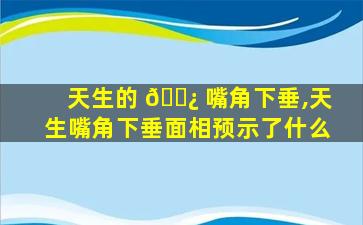 天生的 🌿 嘴角下垂,天生嘴角下垂面相预示了什么